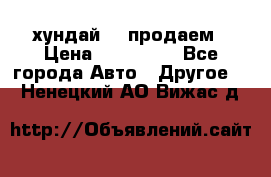 хундай 78 продаем › Цена ­ 650 000 - Все города Авто » Другое   . Ненецкий АО,Вижас д.